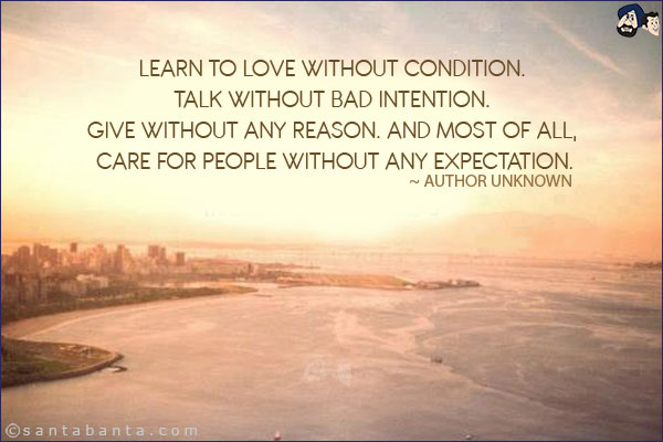 Learn to love without condition. Talk without bad intention. Give without any reason. And most of all, care for people without any expectation.