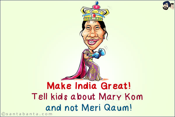 Make India Great!<br/>
Tell kids about Mary Kom and not Meri Qaum!