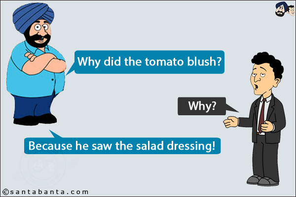 Santa: Why did the tomato blush?<br/>
Banta: Why?<br/>
Santa: Because he saw the salad dressing!