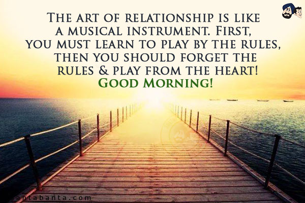 The art of relationship is like a musical instrument. First, you must learn to play by the rules, then you should forget the rules & play from the heart!<br/>
Good Morning!