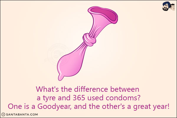 What's the difference between a tyre and 365 used condoms?<br/>
One is a Goodyear, and the other's a great year!