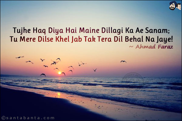 Tujhe Haq Diya Hai Maine Dillagi Ka Ae Sanam;<br/>
Tu Mere Dilse Khel Jab Tak Tera Dil Behal Na Jaye!