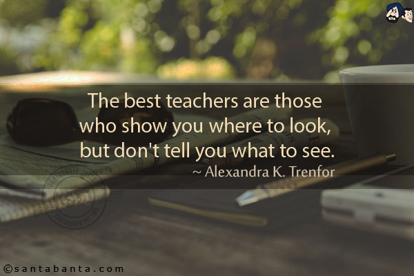 The best teachers are those who show you where to look, but don't tell you what to see.