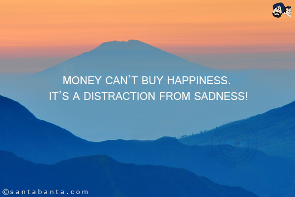 Money can't buy happiness. <br/>
It's a distraction from sadness!