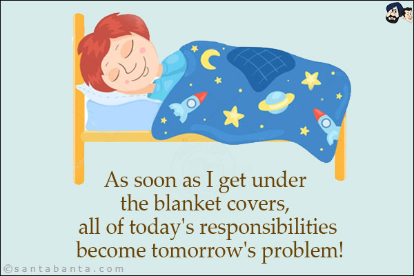 As soon as I get under the blanket covers, all of today's responsibilities become tomorrow's problem!