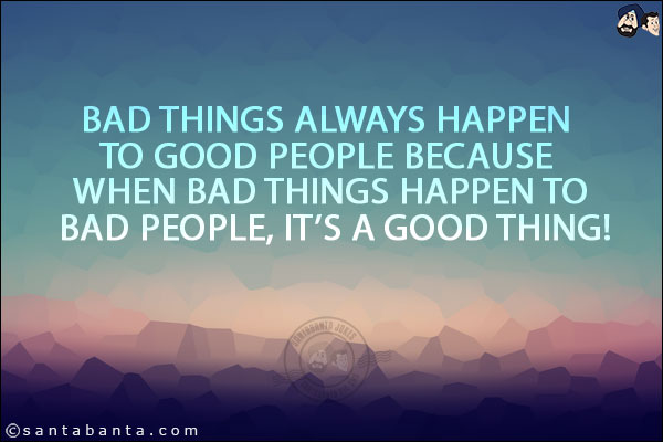 Bad things always happen to good people because when bad things happen to bad people, it's a good thing!