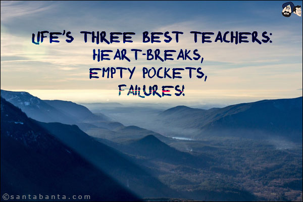 Life's three best teachers:<br/>
heart-breaks, empty pockets, failures!