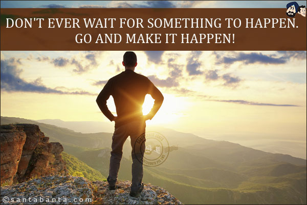 Don't ever wait for something to happen. <br/> 
Go and make it happen!