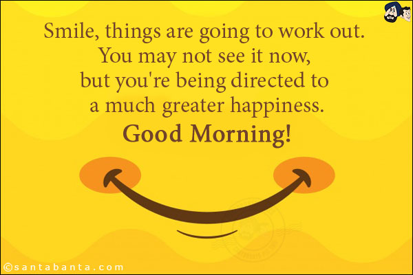 Smile, things are going to work out. You may not see it now, but you're being directed to a much greater happiness.<br/>
Good Morning!