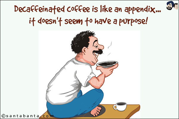 Decaffeinated coffee is like an appendix... it doesn't seem to have a purpose!