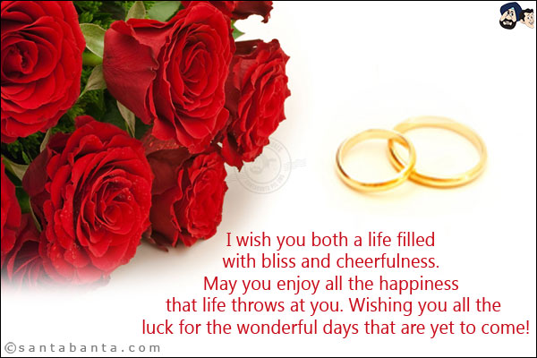 I wish you both a life filled with bliss and cheerfulness. May you enjoy all the happiness that life throws at you. Wishing you all the luck for the wonderful days that are yet to come!