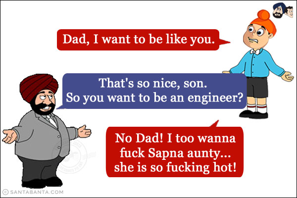 Pappu: Dad, I want to be like you.<br/>
Santa (Feeling Proud): That's so nice, son. So you want to be an engineer?<br/>
Pappu: No Dad! I too wanna fuck Sapna aunty... she is so fucking hot!