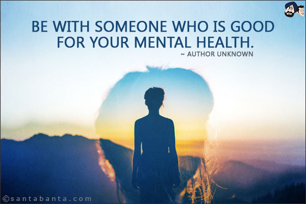 Be with someone who is good for your mental health.