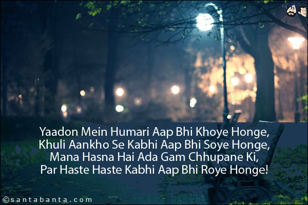 Yaadon Mein Humari Aap Bhi Khoye Honge,<BR/>
Khuli Aankho Se Kabhi Aap Bhi Soye Honge,<BR/>
Mana Hasna Hai Ada Gam Chhupane Ki,<BR/>
Par Haste Haste Kabhi Aap Bhi Roye Honge!