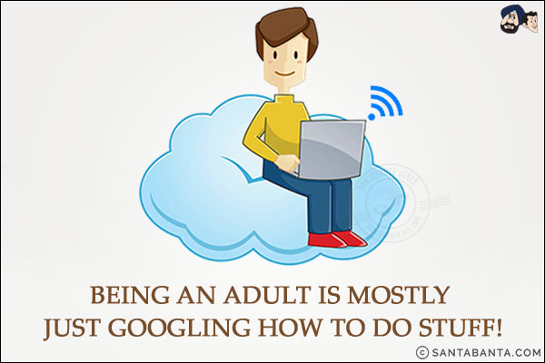 Being an adult is mostly just googling how to do stuff!