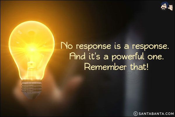 No response is a response. And it's a powerful one.<br/>
Remember that!