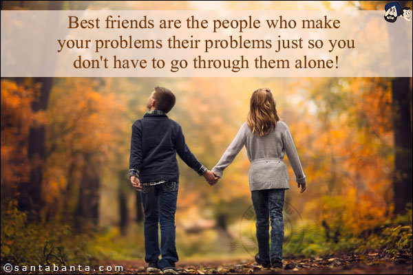 Best friends are the people who make your problems their problems just so you don't have to go through them alone!