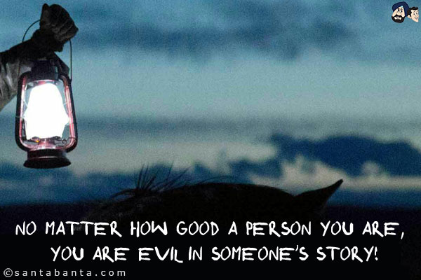 No matter how good a person you are, you are evil in someone's story!