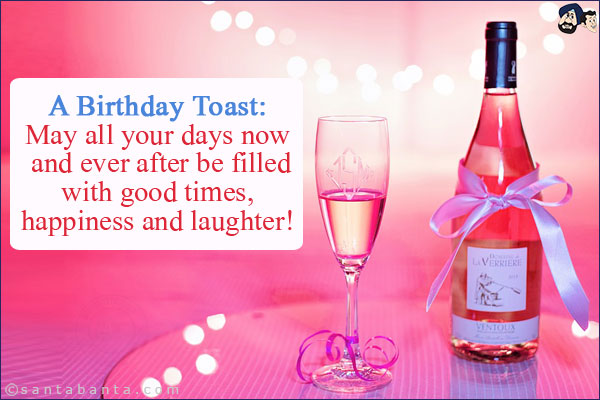 A Birthday Toast:<br/>

May all your days now and ever after be filled with good times, happiness and laughter!