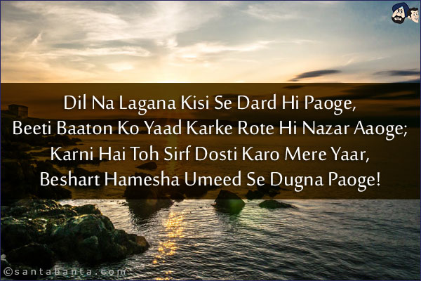 Dil Na Lagana Kisi Se Dard Hi Paoge,<br/>
Beeti Baaton Ko Yaad Karke Rote Hi Nazar Aaoge;<br/>
Karni Hai Toh Sirf Dosti Karo Mere Yaar,<br/>
Beshart Hamesha Umeed Se Dugna Paoge!