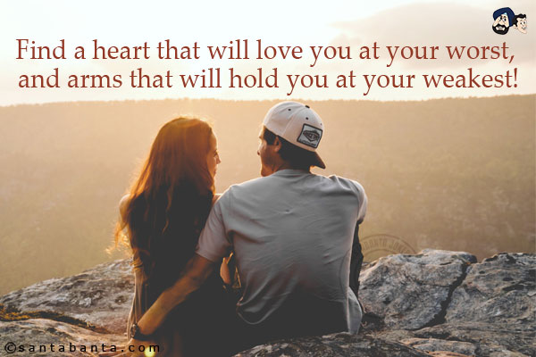 Find a heart that will love you at your worst, and arms that will hold you at your weakest!