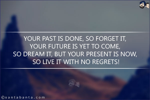 Your past is done, so forget it, your future is yet to come, so dream it, but your present is now, so live it with no regrets!