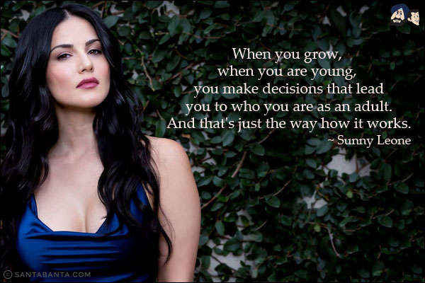 When you grow, when you are young, you make decisions that lead you to who you are as an adult. And that's just the way how it works.