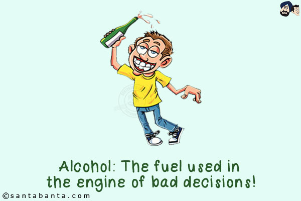 Alcohol: The fuel used in the engine of bad decisions!