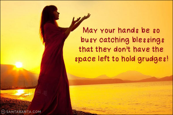 May your hands be so busy catching blessings that they don't have the space left to hold grudges!