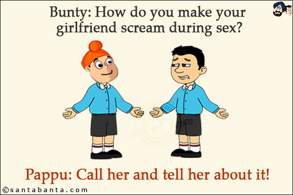 Bunty: How do you make your girlfriend scream during sex?<br/>
Pappu: Call her and tell her about it!