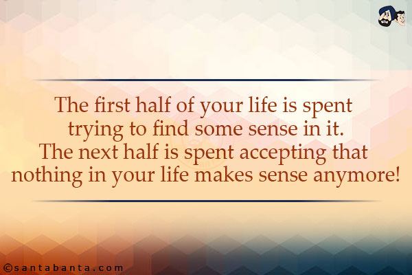 The first half of your life is spent trying to find some sense in it.<br/>
The next half is spent accepting that nothing in your life makes sense anymore!