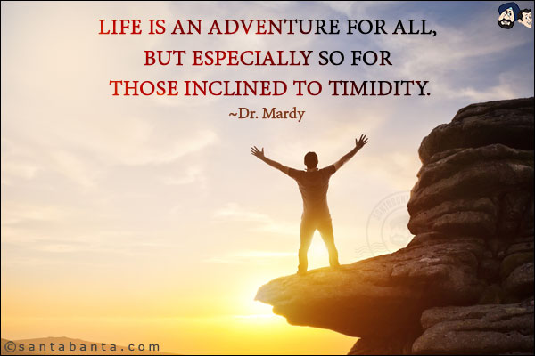 Life is an adventure for all, but especially so for those inclined to timidity.
