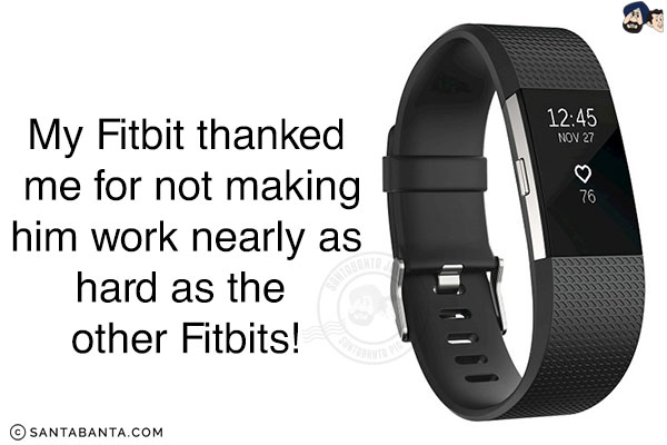 My Fitbit thanked me for not making him work nearly as hard as the other Fitbits!