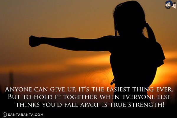 Anyone can give up, it's the easiest thing ever. But to hold it together when everyone else thinks you'd fall apart is true strength!