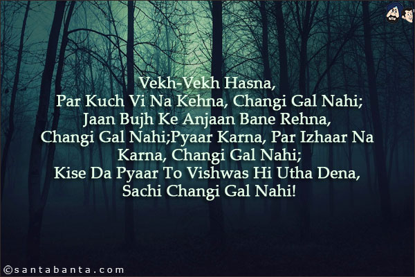 Vekh-Vekh Hasna, Par Kuch Vi Na Kehna, Changi Gal Nahi;<br/>
Jaan Bujh Ke Anjaan Bane Rehna,Changi Gal Nahi;<br/>
Pyaar Karna, Par Izhaar Na Karna, Changi Gal Nahi;<br/>
Kise Da Pyaar To Vishwas Hi Utha Dena, Sachi Changi Gal Nahi!