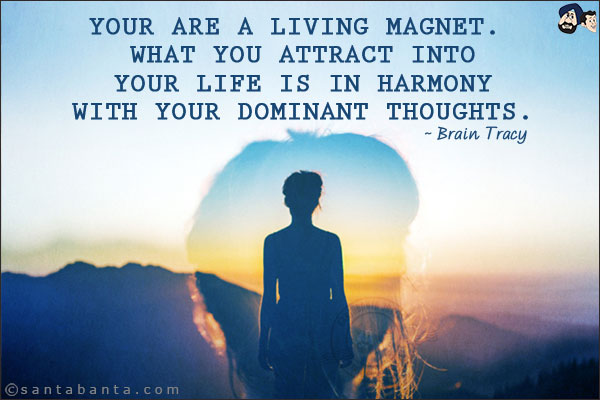 Your are a living magnet. What you attract into your life is in harmony with your dominant thoughts.