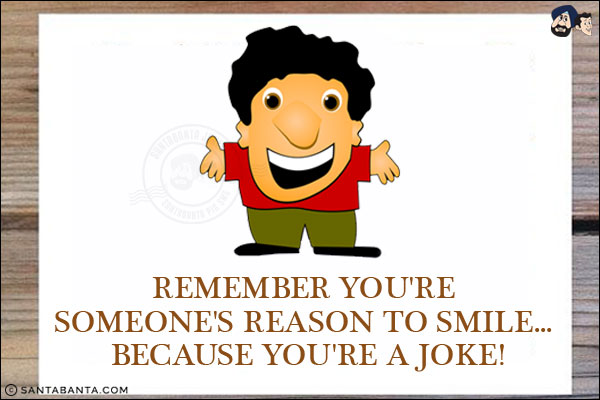 Remember you're someone's reason to smile... because you're a joke!