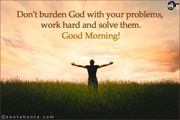 Don't burden God with your problems, work hard and solve them.<br/>
Good Morning!