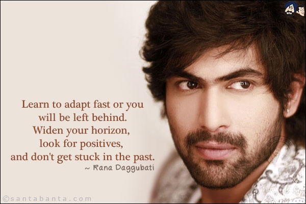 Learn to adapt fast or you will be left behind. Widen your horizon, look for positives, and don't get stuck in the past.