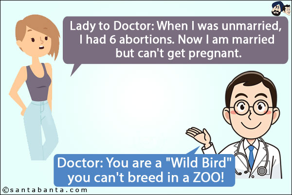 Lady to Doctor: When I was unmarried, I had 6 abortions. Now I am married but can't get pregnant.<br/>
Doctor: You are a `Wild Bird` you can't breed in a ZOO!