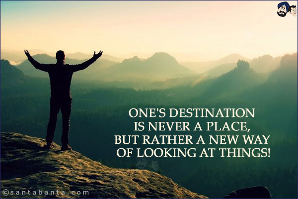 One's destination is never a place, but rather a new way of looking at things!
