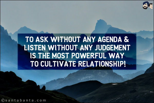 To ask without any agenda & listen without any judgement is the most powerful way to cultivate relationship!
