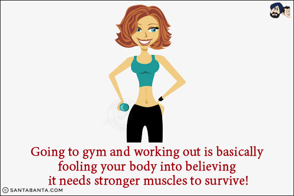 Going to gym and working out is basically fooling your body into believing it needs stronger muscles to survive!
