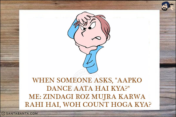 When someone asks, `Aapko Dance Aata Hai Kya?`<br/>
Me: Zindagi Roz Mujra Karwa Rahi Hai, Woh Count Hoga Kya?