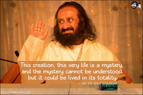 This creation, this very life is a mystery, and the mystery cannot be understood but it could be lived in its totality.