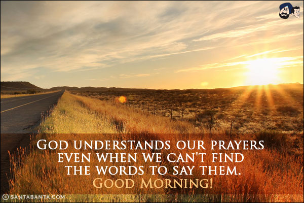 God understands our prayers even when we can't find the words to say them.<br/>
Good Morning!