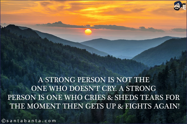 A strong person is not the one who doesn't cry. A strong person is one who cries & sheds tears for the moment then gets up & fights again!