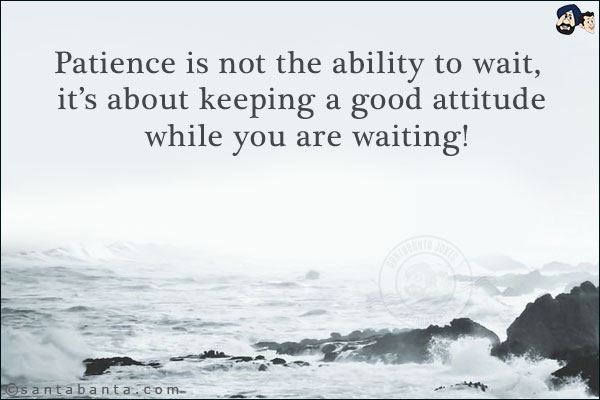 Patience is not the ability to wait, it's about keeping a good attitude while you are waiting!