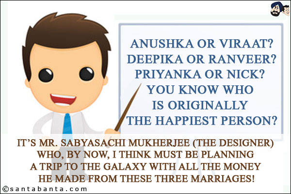 Anushka or Viraat?<br/>
Deepika or Ranveer?<br/>
Priyanka or Nick? <br/>
You know who is originally the happiest person?<br/><br/>

It's Mr. SABYASACHI MUKHERJEE (the designer) who, by now, I think must be planning a trip to the Galaxy with all the money he made from these three marriages!