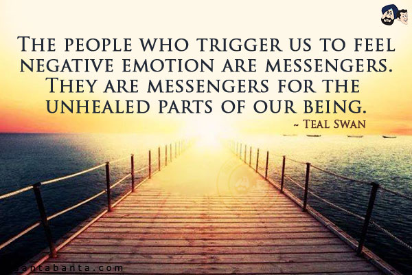 The people who trigger us to feel negative emotion are messengers. They are messengers for the unhealed parts of our being.